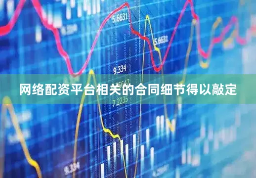 网络配资平台相关的合同细节得以敲定