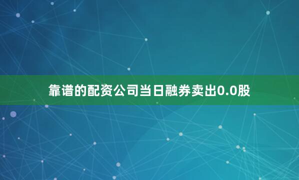 靠谱的配资公司当日融券卖出0.0股