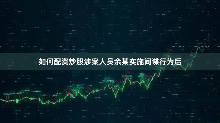 如何配资炒股涉案人员余某实施间谍行为后