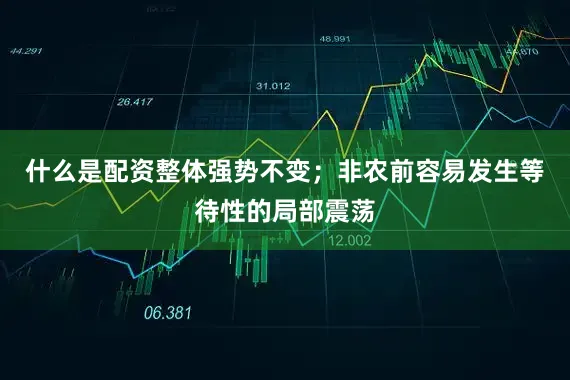 什么是配资整体强势不变；非农前容易发生等待性的局部震荡