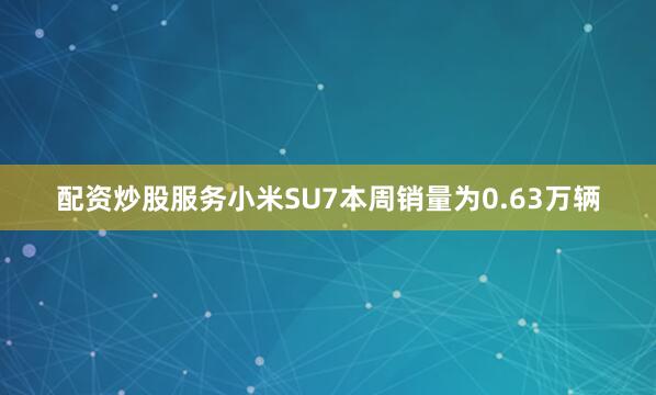配资炒股服务　　小米SU7本周销量为0.63万辆