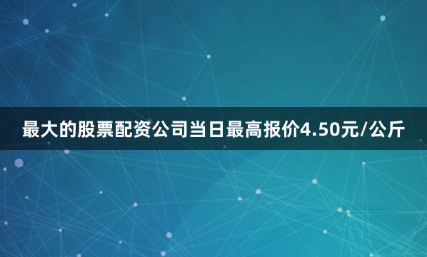 最大的股票配资公司当日最高报价4.50元/公斤