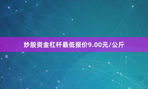 炒股资金杠杆最低报价9.00元/公斤