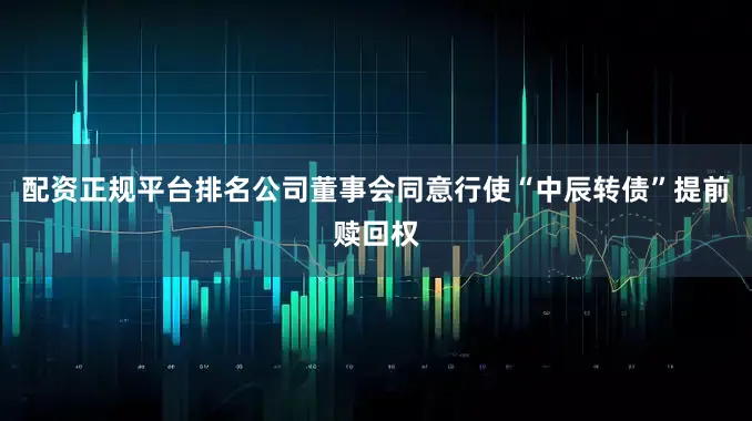 配资正规平台排名公司董事会同意行使“中辰转债”提前赎回权
