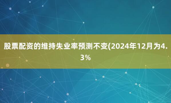 股票配资的维持失业率预测不变(2024年12月为4.3%