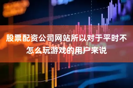 股票配资公司网站所以对于平时不怎么玩游戏的用户来说