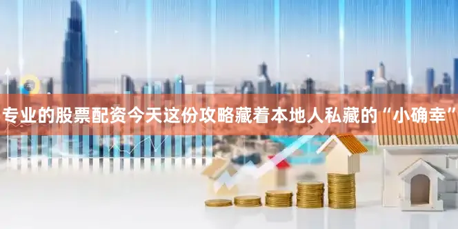 专业的股票配资今天这份攻略藏着本地人私藏的“小确幸”