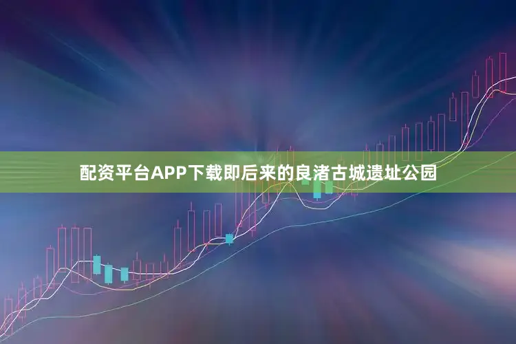 配资平台APP下载即后来的良渚古城遗址公园