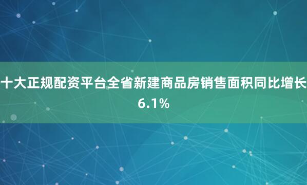 十大正规配资平台全省新建商品房销售面积同比增长6.1%