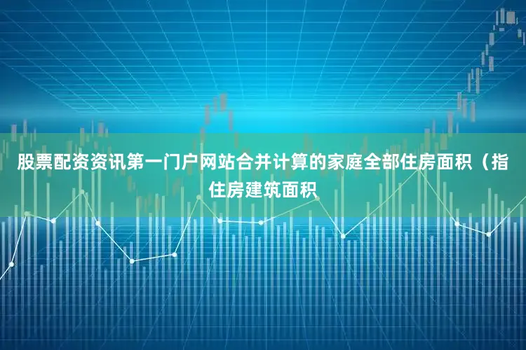 股票配资资讯第一门户网站合并计算的家庭全部住房面积(指住房建筑面积