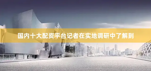国内十大配资平台记者在实地调研中了解到
