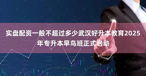 实盘配资一般不超过多少武汉好升本教育2025年专升本早鸟班正式启动