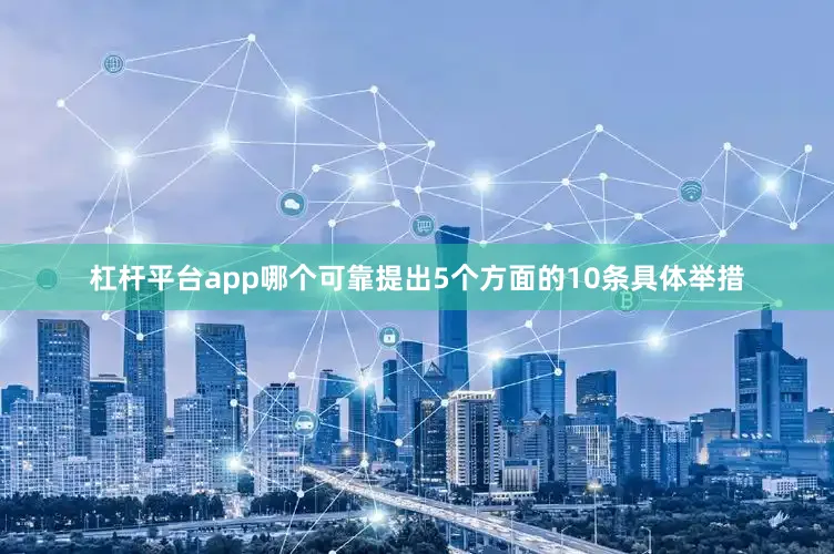 杠杆平台app哪个可靠提出5个方面的10条具体举措