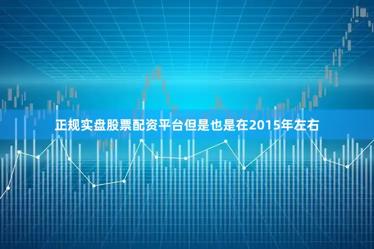 正规实盘股票配资平台但是也是在2015年左右