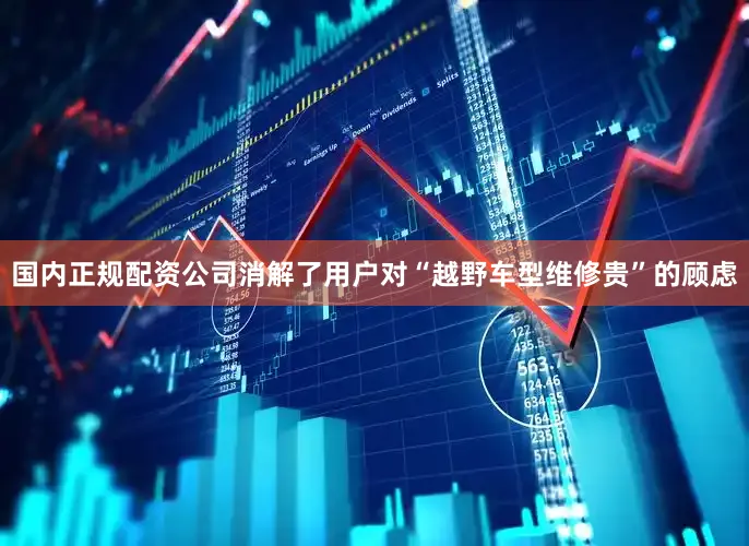 国内正规配资公司消解了用户对“越野车型维修贵”的顾虑
